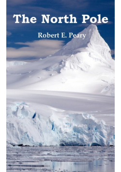 The North Pole, Its Discovery in 1909 Under the Auspices of the Peary Arctic Club, Fully Illustrated