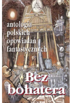 Bez bohatera Antologia polskich opowiadań fantastycznych