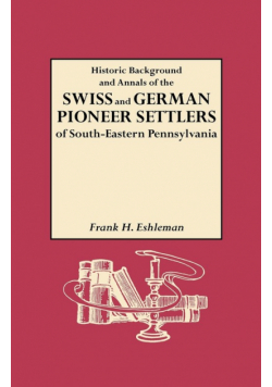 Historic Background and Annals of the Swiss and German Pioneer Settlers of South-Eastern Pennsylvania, and of Their Remote Ancestors, from the Middle