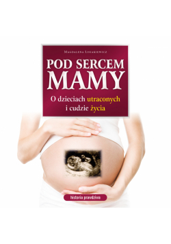 Pod sercem mamy. O dzieciach utraconych i cudzie życia