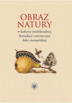 Obraz natury w kulturze intelektualnej literackiej i artystycznej doby staropolskiej