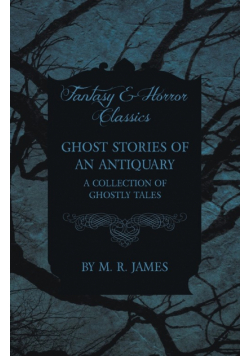 Ghost Stories of an Antiquary - A Collection of Ghostly Tales (Fantasy and Horror Classics)