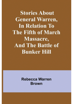 Stories about General Warren, in relation to the fifth of March massacre, and the battle of Bunker Hill