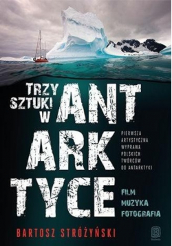 Trzy Sztuki w Antarktyce Pierwsza artystyczna wyprawa polskich twórców do Antarktyki