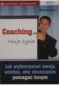 Coaching Misja życia Jak wykorzystać swoją wiedzę aby skutecznie pomagać  innym