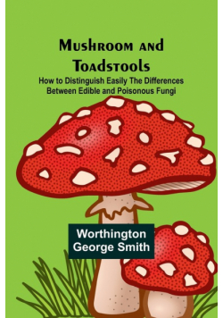Mushroom and Toadstools; How to Distinguish Easily the Differences Between Edible and Poisonous Fungi