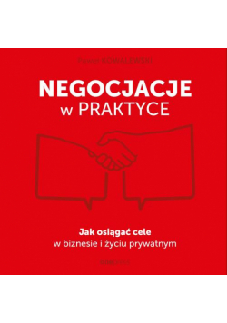 Negocjacje w praktyce. Jak osiągać cele w biznesie i życiu prywatnym