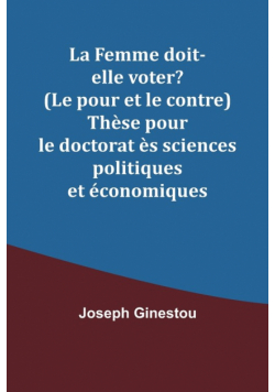 La Femme doit-elle voter? (Le pour et le contre) Thèse pour le doctorat ès sciences politiques et économiques
