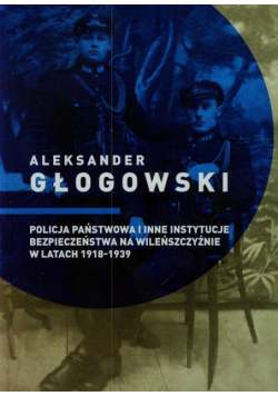 Głogowski Aleksander - Policja Państwowa i inne instytucje bezpieczeństwa na Wileńszczyźnie w latach 1918-1939