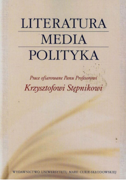Literatura media polityka. Prace ofiarowane Panu Profesorowi Krzysztofowi Stępnikowi