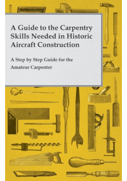 A Guide to the Carpentry Skills Needed in Historic Aircraft Construction - A Step by Step Guide for the Amateur Carpenter