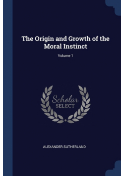 The Origin and Growth of the Moral Instinct; Volume 1