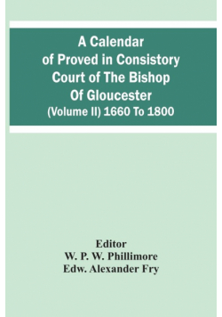 A Calendar Of Proved In Consistory Court Of The Bishop Of Gloucester (Volume Ii) 1660 To 1800
