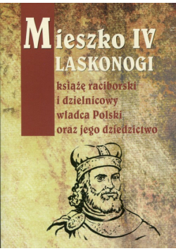 Mieszko IV Laskonogi książę raciborski i dzielnicowy władca Polski oraz jego dziedzictwo