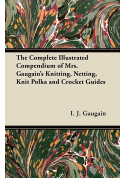 The Complete Illustrated Compendium of Mrs. Gaugain's Knitting, Netting, Knit Polka and Crocket Guides
