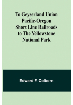 To Geyserland Union Pacific-Oregon Short Line Railroads to the Yellowstone National Park