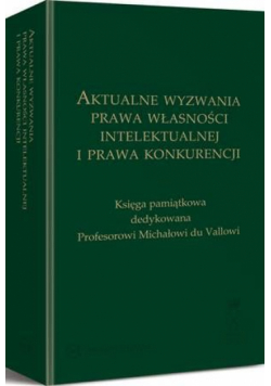 Aktualne wyzwania prawa własności intelektualnej i prawa konkurencji. Księga pamiątkowa dedykowana Profesorowi Michałowi du Vallowi