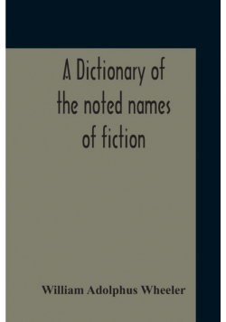 A Dictionary Of The Noted Names Of Fiction; Including Also Familiar Pseudonyms, Surnames, Bestowed On Eminent Men, And Analogus Popular Appellations Often Referred To In Literature And Conversation