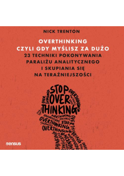 Overthinking, czyli gdy myślisz za dużo. 23 techniki pokonywania paraliżu analitycznego i skupiania się na teraźniejszości