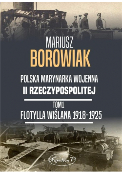 Polska marynarka wojenna II Rzeczypospolitej Tom 1 Flotylla Wiślana 1918-1925