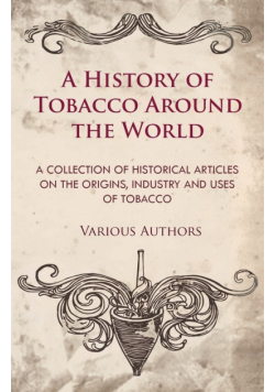 A History of Tobacco Around the World - A Collection of Historical Articles on the Origins, Industry and Uses of Tobacco