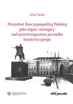 Prezydent Rzeczypospolitej Polskiej jako organ czuwający nad przestrzeganiem porządku konstytucyjnego