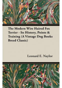 The Modern Wire Haired Fox Terrier - Its History, Points & Training (A Vintage Dog Books Breed Classic)