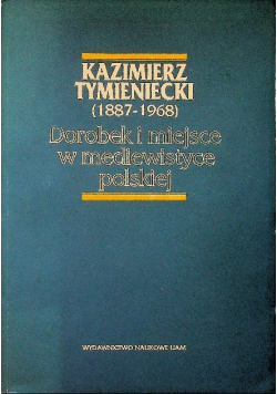 Kazimierz Tymieniecki Dorobek i miejsce w mediewistyce polskiej