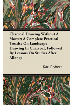 Charcoal Drawing Without A Master; A Complete Practical Treatise On Landscape Drawing In Charcoal, Followed By Lessons On Studies After Allonge
