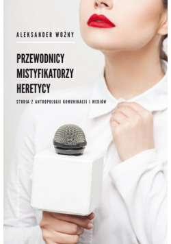 Przewodnicy mistyfikatorzy heretycy Studia z antropologii komunikacji i mediów