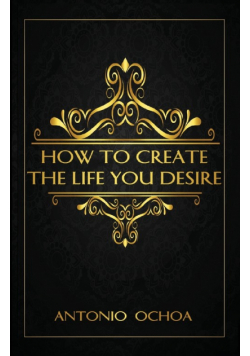 How To Create The Life You Desire