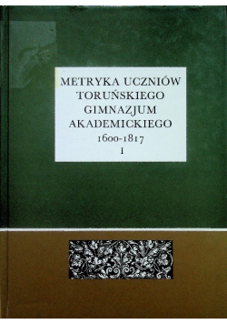 Metryka uczniów Toruńskiego Gimnazjum Akademickiego 1600-1817 Część 1