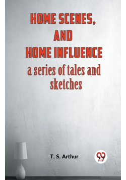 Home Scenes, And Home Influence A Series Of Tales And Sketches