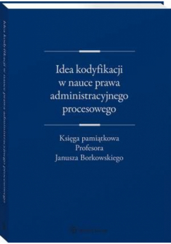 Idea kodyfikacji w nauce prawa administracyjnego procesowego. Księga pamiątkowa Profesora Janusza Borkowskiego