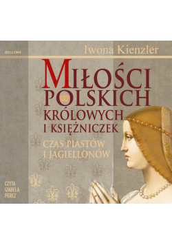 Miłości Polskich Królowych i Księżniczek. Czas Piastów i Jagiellonów