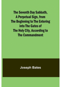 The Seventh Day Sabbath, a Perpetual Sign, from the Beginning to the Entering into the Gates of the Holy City, According to the Commandment