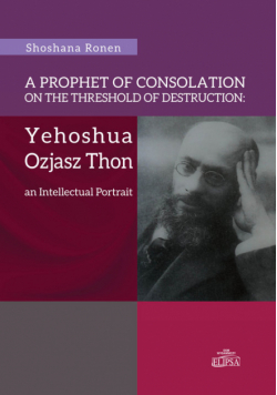Ronen Shoshana - A Prophet of Consolation on the Threshold of Destruction: Yehoshua Ozjasz Thon, an Intellectual Port