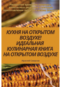 КУХНЯ НА ОТКРЫТОМ ВОЗДУХЕ! ИДЕАЛЬНАЯ КУЛИНАРНАЯ КНИГА НА ОТКРЫТОМ ВОЗДУХЕ