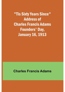 'Tis Sixty Years Since Address of Charles Francis Adams; Founders' Day, January 16, 1913