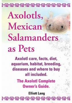 Axolotls, Mexican Salamanders as Pets. Axolotls Care, Facts, Diet, Aquarium, Habitat, Breeding, Diseases and Where to Buy All Included. the Axolotl Co