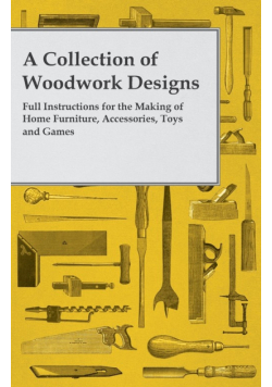 A Collection of Woodwork Designs; Full Instructions for the Making of Home Furniture, Accessories, Toys and Games