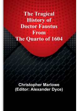The Tragical History of Doctor Faustus From the Quarto of 1604