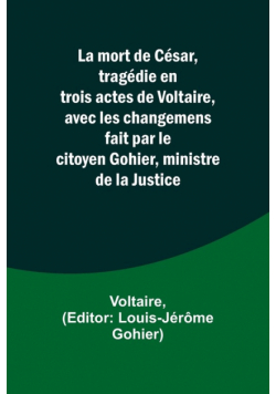 La mort de César, tragédie en trois actes de Voltaire, avec les changemens fait par le citoyen Gohier, ministre de la Justice