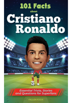 101 Facts About Cristiano Ronaldo - Essential Trivia, Stories, and Questions for Super Fans