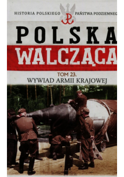 Szcześcniak  - Polska Walcząca Historia Polskiego Państwa Podziemnego Tom 23 Wywiad Armii Krajowej