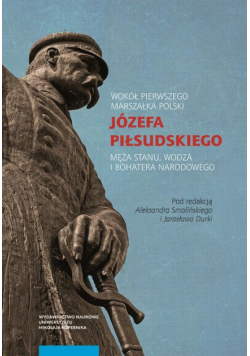 Wokół Pierwszego Marszałka Polski Józefa Piłsudskiego, męża stanu, wodza i bohatera narodowego