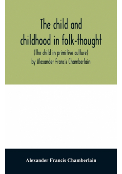 The child and childhood in folk-thought (The child in primitive culture) by Alexander Francis Chamberlain