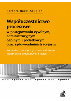 Barut-Skupień Barbara - Współuczestnictwo procesowe w postępowaniu cywilnym, administracyjnym ogólnym i podatkowym oraz sądowoadministracyjnym
