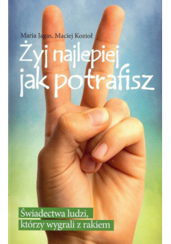 Żyj najlepiej jak potrafisz Świadectwa ludzi, którzy wygrali z rakiem