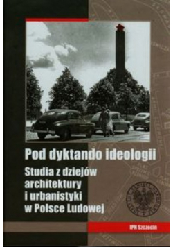 Pod dyktando ideologii Studia z dziejów architektury i urbanistyki w Polsce Ludowej